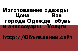 Изготовление одежды. › Цена ­ 1 000 - Все города Одежда, обувь и аксессуары » Услуги   